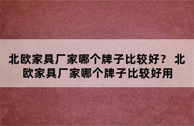 北欧家具厂家哪个牌子比较好？ 北欧家具厂家哪个牌子比较好用